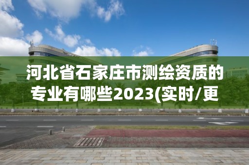 河北省石家莊市測繪資質的專業有哪些2023(實時/更新中)