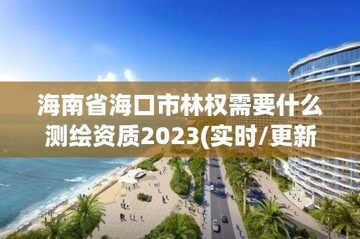 海南省海口市林權(quán)需要什么測繪資質(zhì)2023(實時/更新中)