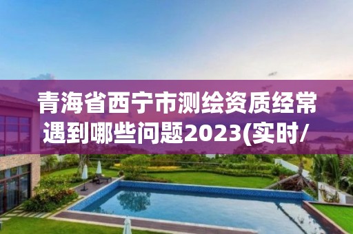 青海省西寧市測繪資質經常遇到哪些問題2023(實時/更新中)