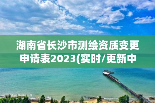 湖南省長沙市測繪資質(zhì)變更申請表2023(實時/更新中)