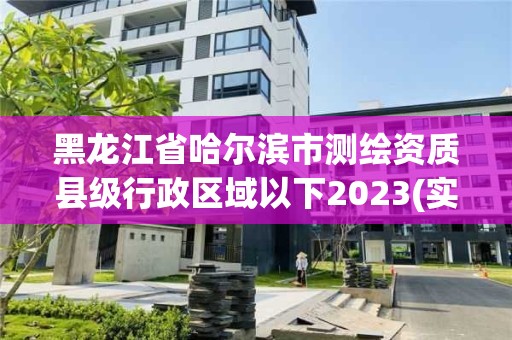 黑龍江省哈爾濱市測繪資質縣級行政區(qū)域以下2023(實時/更新中)