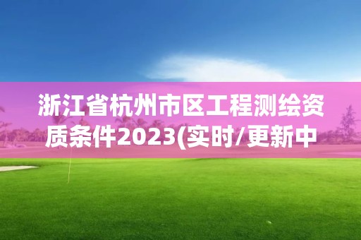 浙江省杭州市區(qū)工程測繪資質(zhì)條件2023(實(shí)時(shí)/更新中)