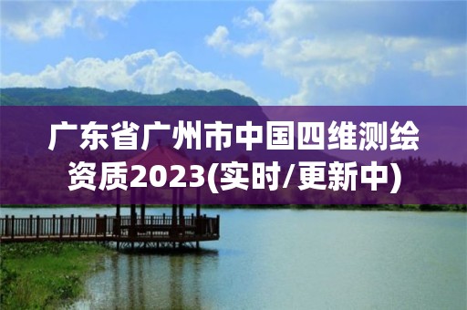 廣東省廣州市中國四維測繪資質2023(實時/更新中)