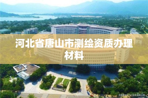 河北省唐山市測繪資質辦理材料