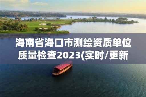 海南省海口市測繪資質(zhì)單位質(zhì)量檢查2023(實(shí)時(shí)/更新中)