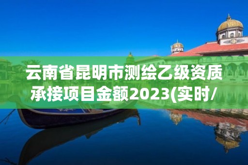 云南省昆明市測繪乙級資質承接項目金額2023(實時/更新中)