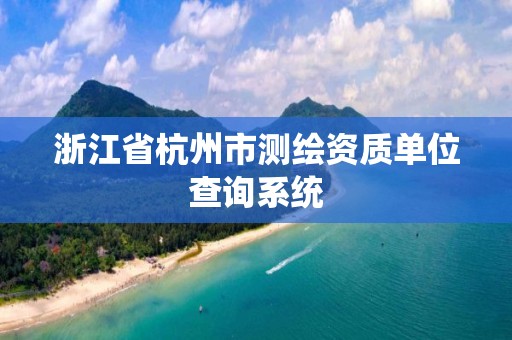 浙江省杭州市測(cè)繪資質(zhì)單位查詢系統(tǒng)