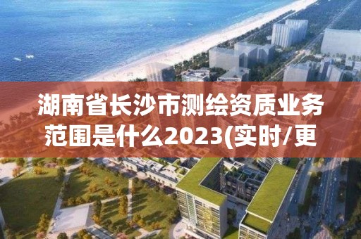 湖南省長沙市測繪資質(zhì)業(yè)務(wù)范圍是什么2023(實時/更新中)