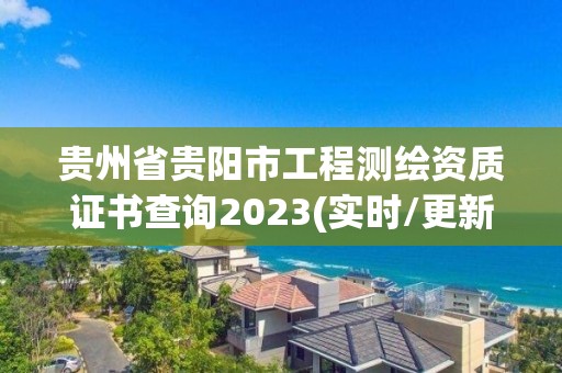 貴州省貴陽(yáng)市工程測(cè)繪資質(zhì)證書查詢2023(實(shí)時(shí)/更新中)