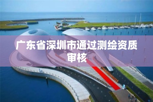 廣東省深圳市通過(guò)測(cè)繪資質(zhì)審核