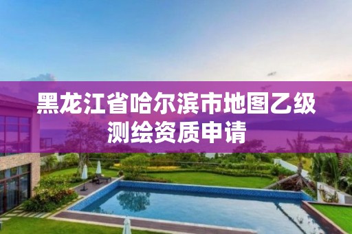 黑龍江省哈爾濱市地圖乙級測繪資質申請