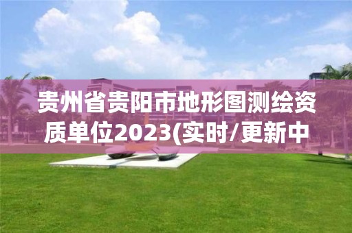 貴州省貴陽市地形圖測繪資質(zhì)單位2023(實(shí)時(shí)/更新中)