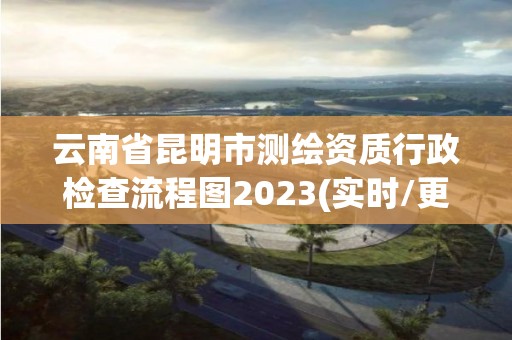 云南省昆明市測繪資質行政檢查流程圖2023(實時/更新中)