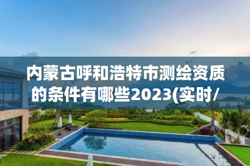 內蒙古呼和浩特市測繪資質的條件有哪些2023(實時/更新中)