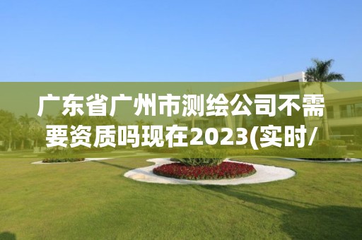 廣東省廣州市測繪公司不需要資質嗎現(xiàn)在2023(實時/更新中)