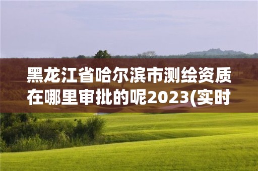 黑龍江省哈爾濱市測繪資質(zhì)在哪里審批的呢2023(實(shí)時/更新中)