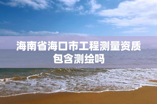 海南省海口市工程測量資質包含測繪嗎