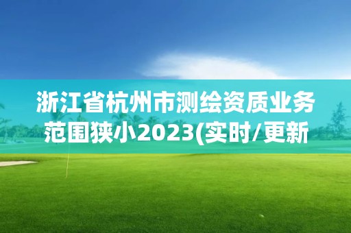 浙江省杭州市測(cè)繪資質(zhì)業(yè)務(wù)范圍狹小2023(實(shí)時(shí)/更新中)