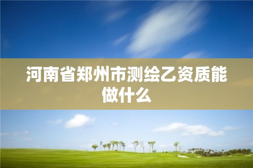 河南省鄭州市測繪乙資質(zhì)能做什么