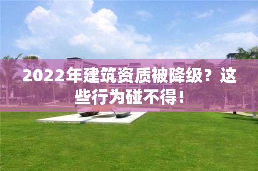 2022年建筑資質(zhì)被降級？這些行為碰不得！