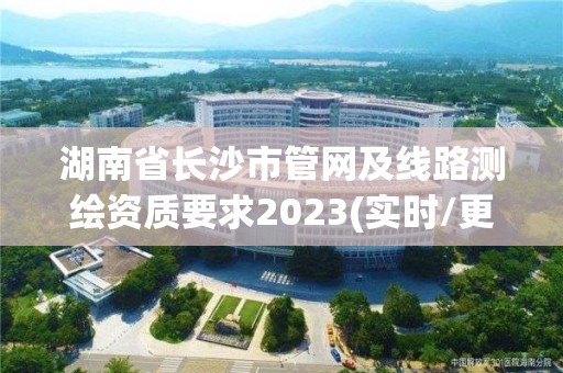 湖南省長沙市管網(wǎng)及線路測繪資質(zhì)要求2023(實(shí)時(shí)/更新中)