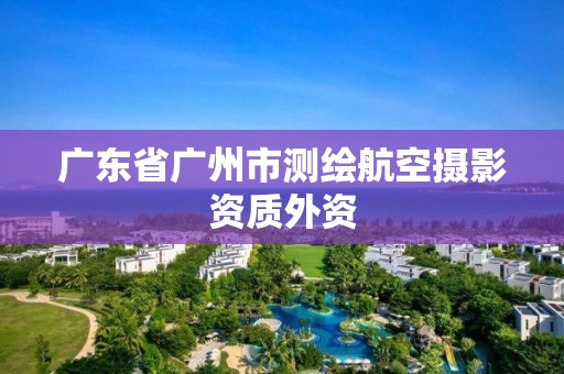 廣東省廣州市測(cè)繪航空攝影資質(zhì)外資