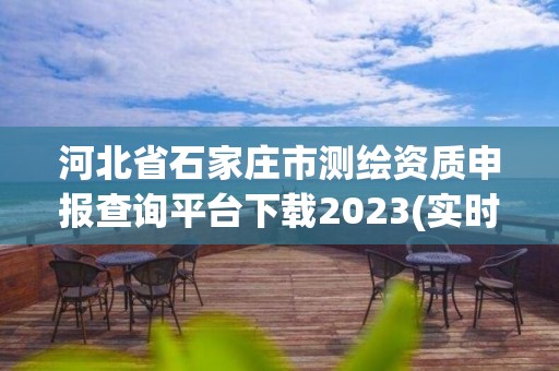 河北省石家莊市測繪資質(zhì)申報查詢平臺下載2023(實時/更新中)