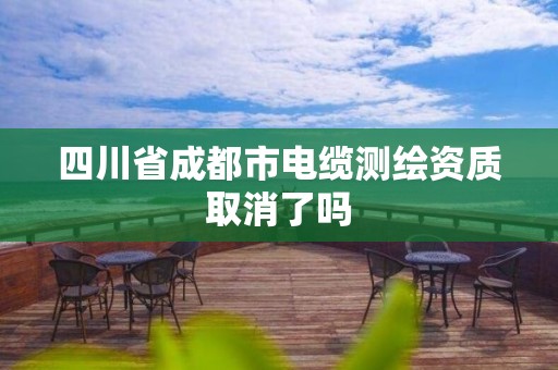 四川省成都市電纜測(cè)繪資質(zhì)取消了嗎