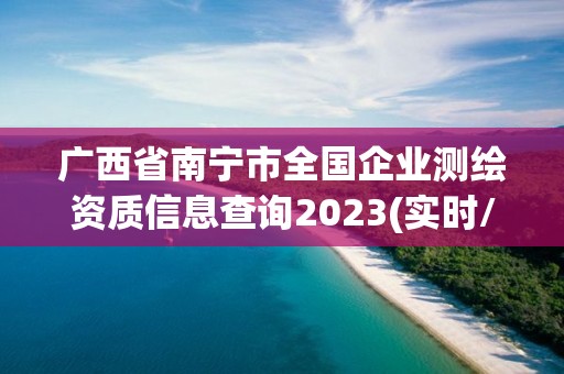 廣西省南寧市全國企業測繪資質信息查詢2023(實時/更新中)