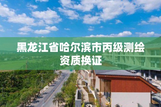 黑龍江省哈爾濱市丙級測繪資質換證