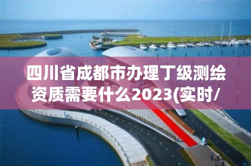 四川省成都市辦理丁級測繪資質需要什么2023(實時/更新中)