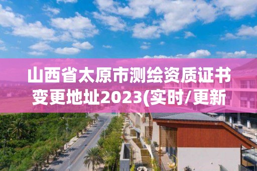 山西省太原市測(cè)繪資質(zhì)證書變更地址2023(實(shí)時(shí)/更新中)