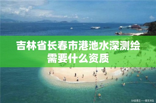 吉林省長春市港池水深測繪需要什么資質