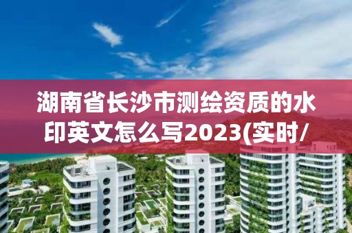 湖南省長沙市測繪資質的水印英文怎么寫2023(實時/更新中)