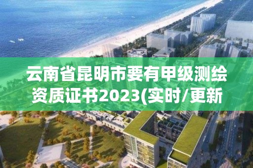 云南省昆明市要有甲級測繪資質證書2023(實時/更新中)