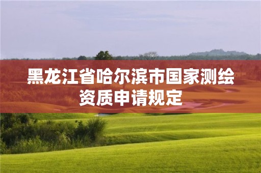 黑龍江省哈爾濱市國家測繪資質申請規定