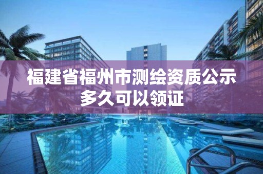 福建省福州市測繪資質公示多久可以領證