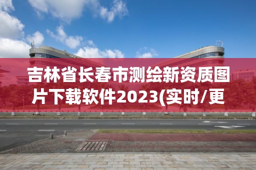 吉林省長春市測繪新資質圖片下載軟件2023(實時/更新中)