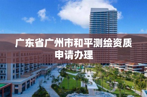 廣東省廣州市和平測繪資質申請辦理