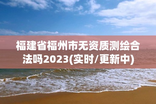 福建省福州市無資質測繪合法嗎2023(實時/更新中)