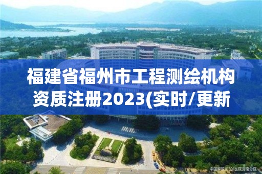 福建省福州市工程測(cè)繪機(jī)構(gòu)資質(zhì)注冊(cè)2023(實(shí)時(shí)/更新中)