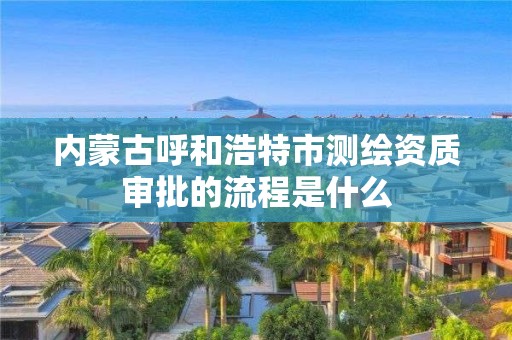 內蒙古呼和浩特市測繪資質審批的流程是什么