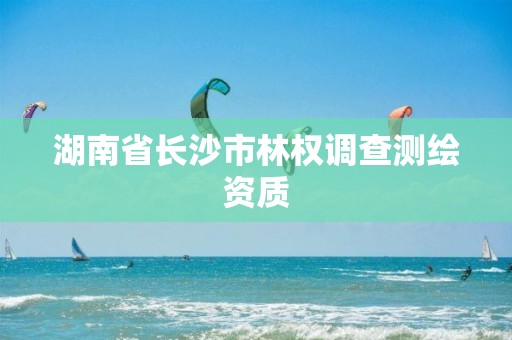 湖南省長沙市林權(quán)調(diào)查測繪資質(zhì)