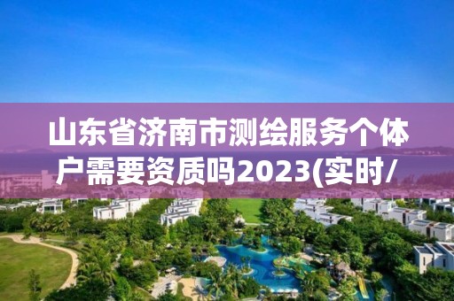 山東省濟南市測繪服務個體戶需要資質嗎2023(實時/更新中)