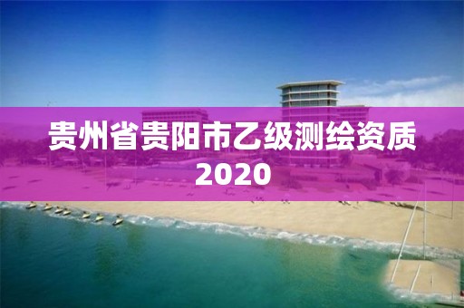 貴州省貴陽市乙級(jí)測繪資質(zhì)2020