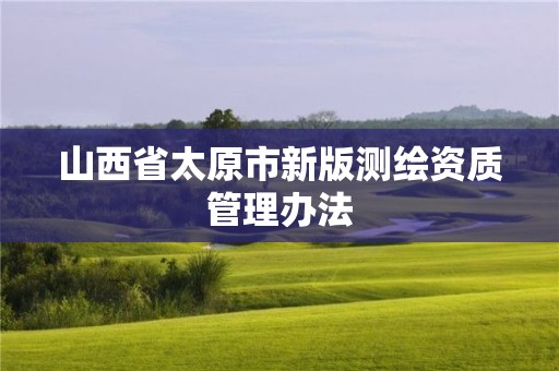 山西省太原市新版測繪資質管理辦法