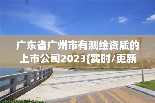 廣東省廣州市有測繪資質的上市公司2023(實時/更新中)