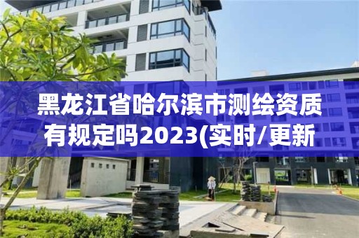 黑龍江省哈爾濱市測繪資質有規定嗎2023(實時/更新中)