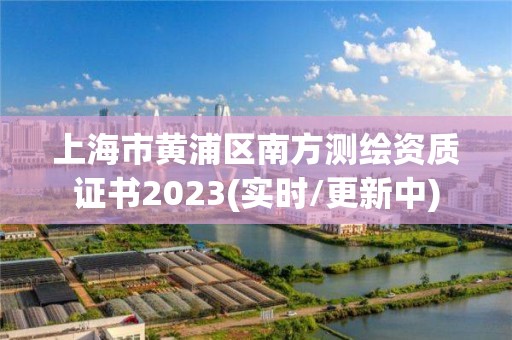 上海市黃浦區南方測繪資質證書2023(實時/更新中)