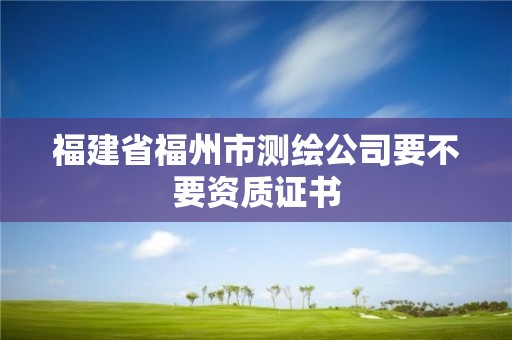 福建省福州市測繪公司要不要資質證書